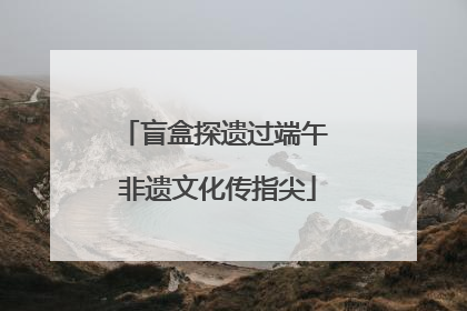 盲盒探遗过端午 非遗文化传指尖