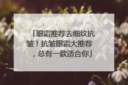 眼霜推荐去细纹抗皱！抗皱眼霜大推荐，总有一款适合你