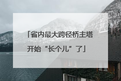 省内最大跨径桥主塔开始“长个儿”了