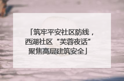 筑牢平安社区防线，西湖社区“芙蓉夜话”聚焦高层建筑安全