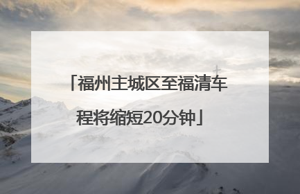福州主城区至福清车程将缩短20分钟