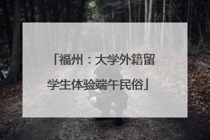 福州：大学外籍留学生体验端午民俗