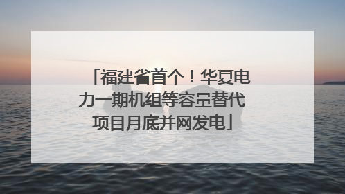 福建省首个！华夏电力一期机组等容量替代项目月底并网发电