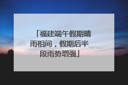 福建端午假期晴雨相间，假期后半段雨势增强