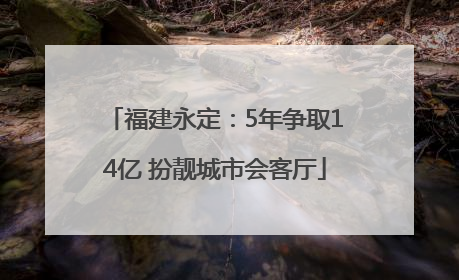 福建永定：5年争取14亿 扮靓城市会客厅