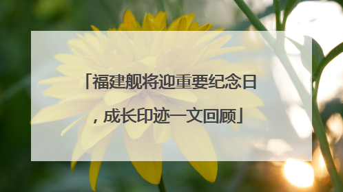 福建舰将迎重要纪念日，成长印迹一文回顾