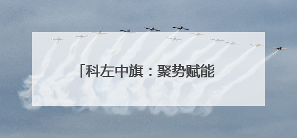 科左中旗：聚势赋能 奏响文旅融合新乐章