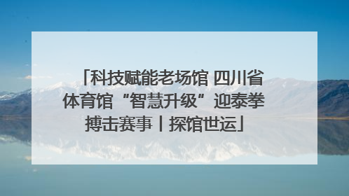 科技赋能老场馆 四川省体育馆“智慧升级”迎泰拳搏击赛事丨探馆世运