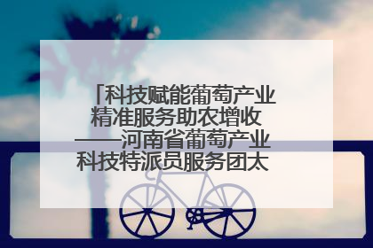 科技赋能葡萄产业 精准服务助农增收——河南省葡萄产业科技特派员服务团太康县科技服务纪实