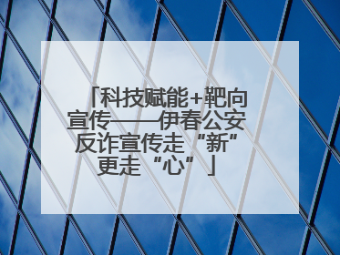 科技赋能+靶向宣传——伊春公安反诈宣传走“新”更走“心”