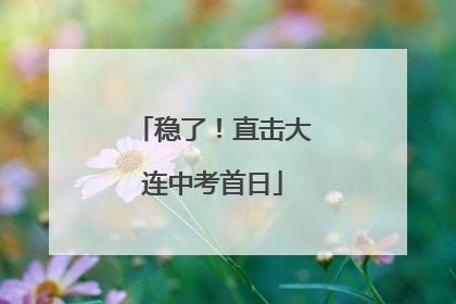 稳了！直击大连中考首日
