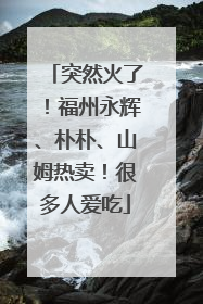 突然火了！福州永辉、朴朴、山姆热卖！很多人爱吃