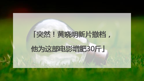 突然！黄晓明新片撤档，他为这部电影增肥30斤