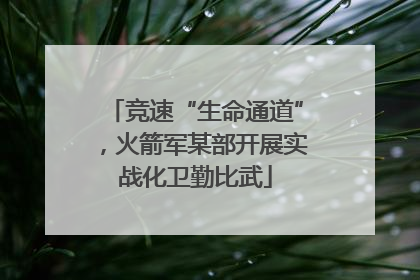 竞速“生命通道”，火箭军某部开展实战化卫勤比武