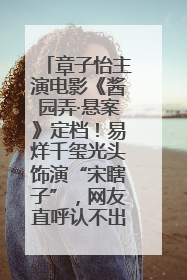 章子怡主演电影《酱园弄·悬案》定档！易烊千玺光头饰演“宋瞎子”，网友直呼认不出！