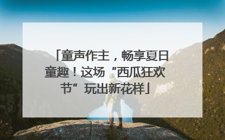 童声作主，畅享夏日童趣！这场“西瓜狂欢节”玩出新花样