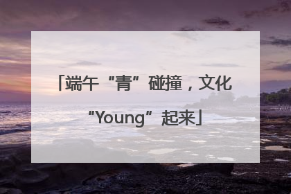 端午“青”碰撞，文化“Young”起来