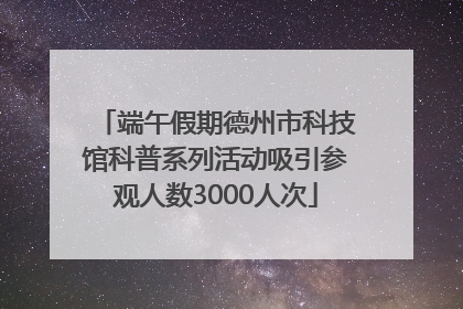 端午假期德州市科技馆科普系列活动吸引参观人数3000人次