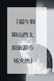 端午假期山西太原旅游市场火热