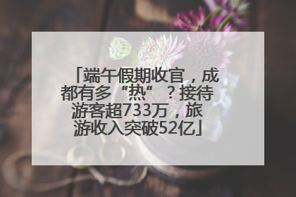 端午假期收官，成都有多“热”？接待游客超733万，旅游收入突破52亿
