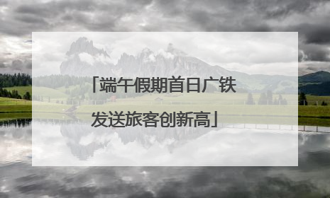 端午假期首日广铁发送旅客创新高