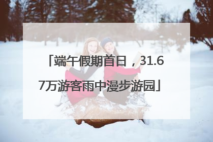 端午假期首日，31.67万游客雨中漫步游园
