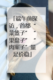 端午前探访，首都“菜篮子”“果盘子”“肉案子”量足价稳