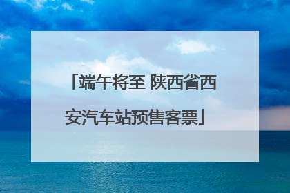 端午将至 陕西省西安汽车站预售客票