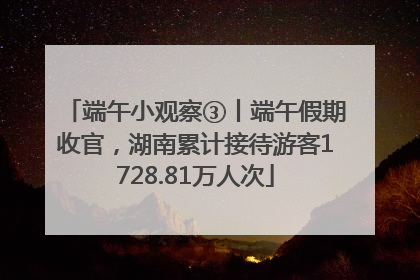 端午小观察③丨端午假期收官，湖南累计接待游客1728.81万人次