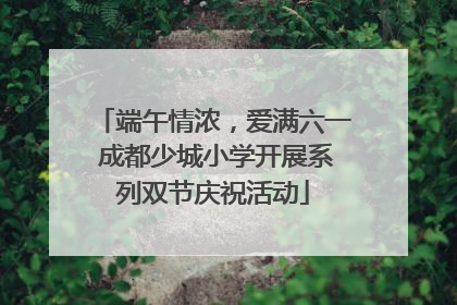端午情浓，爱满六一 成都少城小学开展系列双节庆祝活动