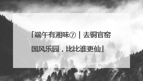 端午有湘味⑦｜去铜官窑国风乐园，比比谁更仙