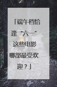 端午档恰逢“六一” 这些电影哪部最受欢迎？