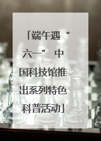 端午遇“六一” 中国科技馆推出系列特色科普活动
