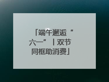 端午邂逅“六一”丨双节同框助消费