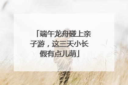 端午龙舟碰上亲子游，这三天小长假有点儿萌