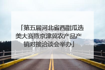 第五届河北省西甜瓜选美大赛暨京津冀农产品产销对接洽谈会举办