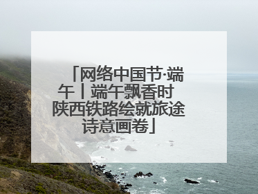 网络中国节·端午丨端午飘香时 陕西铁路绘就旅途诗意画卷