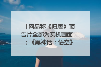 网易称《归唐》预告片全部为实机画面；《黑神话：悟空》公布Xbox版预购视频｜游戏早参