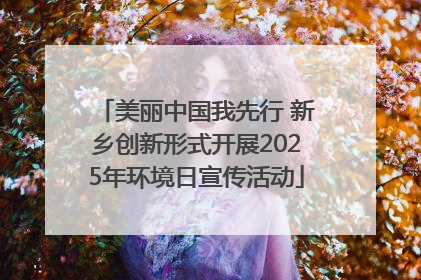 美丽中国我先行 新乡创新形式开展2025年环境日宣传活动