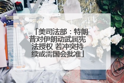 美司法部：特朗普对伊朗动武属宪法授权 若冲突持续或需国会批准