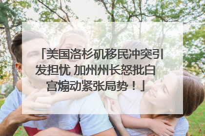 美国洛杉矶移民冲突引发担忧 加州州长怒批白宫煽动紧张局势！
