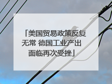美国贸易政策反复无常 德国工业产出面临再次受挫