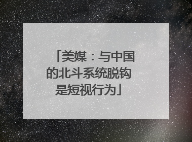 美媒：与中国的北斗系统脱钩是短视行为
