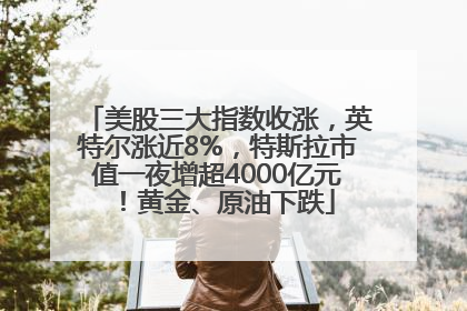 美股三大指数收涨，英特尔涨近8%，特斯拉市值一夜增超4000亿元！黄金、原油下跌