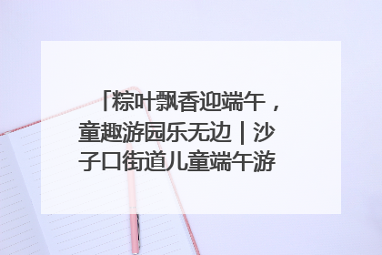 粽叶飘香迎端午，童趣游园乐无边｜沙子口街道儿童端午游园活动圆满落幕