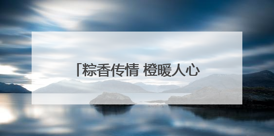 粽香传情 橙暖人心 武昌紫阳以端午为媒织就社区“同心结”