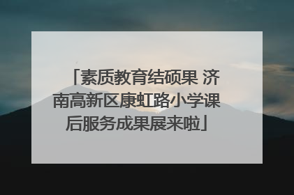 素质教育结硕果 济南高新区康虹路小学课后服务成果展来啦