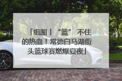 组图丨“篮” 不住的热血！常德白马湖街头篮球赛燃爆夏夜