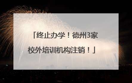 终止办学！德州3家校外培训机构注销！