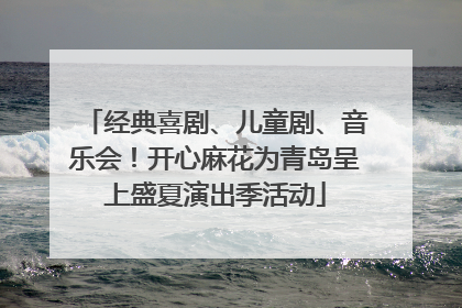 经典喜剧、儿童剧、音乐会！开心麻花为青岛呈上盛夏演出季活动